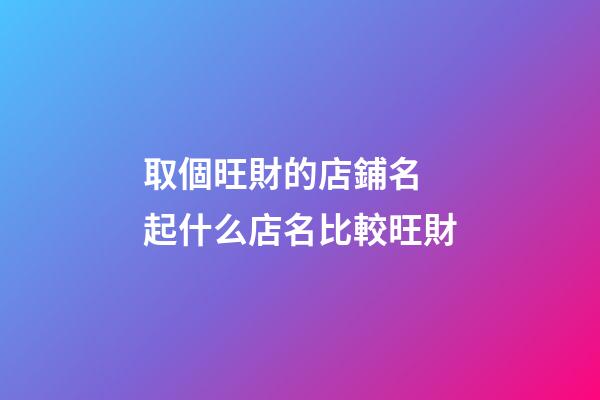取個旺財的店鋪名 起什么店名比較旺財